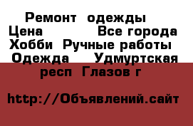 Ремонт  одежды  › Цена ­ 3 000 - Все города Хобби. Ручные работы » Одежда   . Удмуртская респ.,Глазов г.